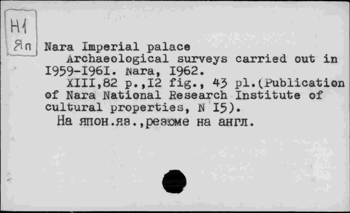 ﻿Яп
Nara Imperial palace
Archaeological surveys carried out in I959-I96I. Nara, 1962.
XIII,82 p.,I2 fig., 43 pl.(Publication of Nara National Research Institute of cultural properties, N 15)»
На япон.яз.,резюме на англ.